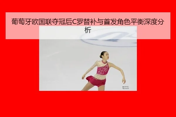 葡萄牙欧国联夺冠后C罗替补与首发角色平衡深度分析